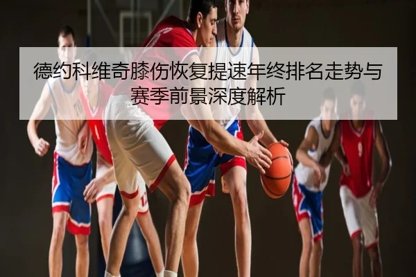 德约科维奇膝伤恢复提速年终排名走势与赛季前景深度解析