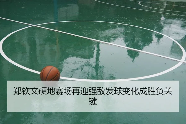 郑钦文硬地赛场再迎强敌发球变化成胜负关键