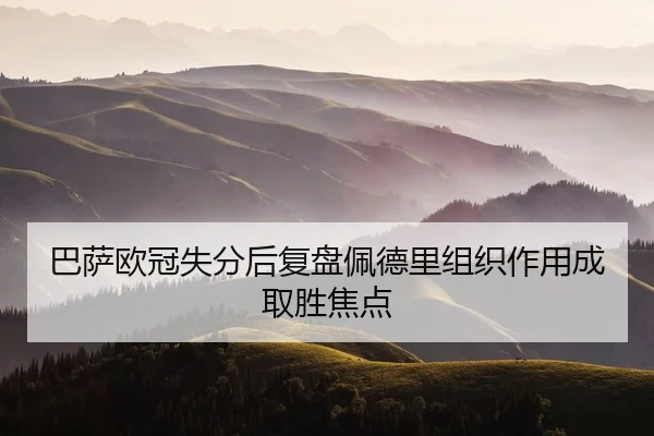 巴萨欧冠失分后复盘佩德里组织作用成取胜焦点