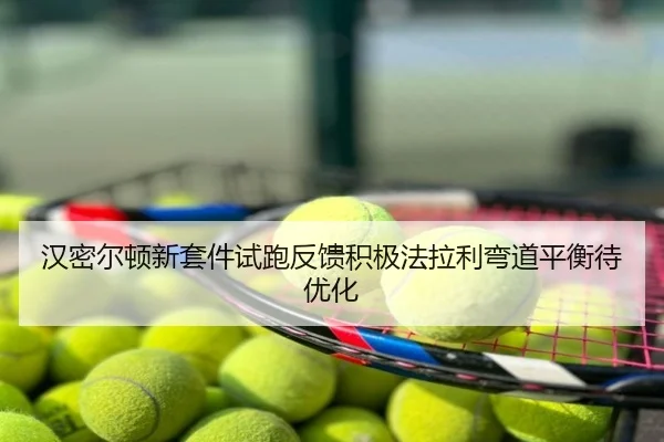 汉密尔顿新套件试跑反馈积极法拉利弯道平衡待优化