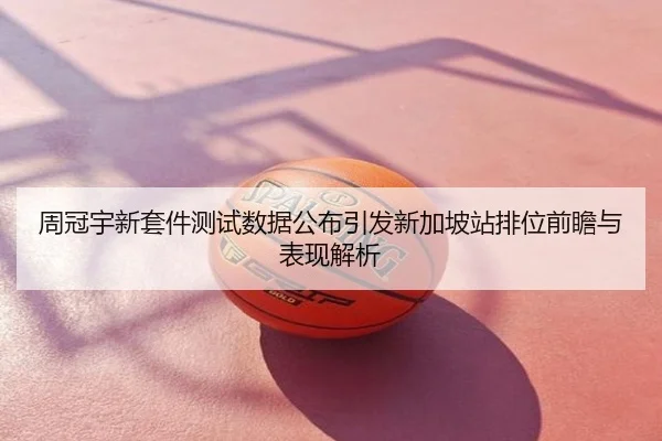 周冠宇新套件测试数据公布引发新加坡站排位前瞻与表现解析